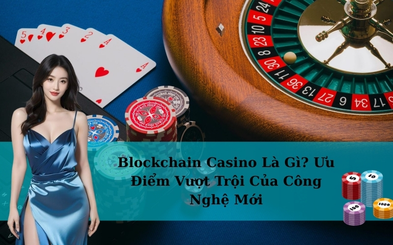 Blockchain Casino Là Gì? Ưu Điểm Vượt Trội Của Công Nghệ Mới