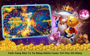 Tính Năng Bắn Cá Tự Động Khiến Game Trở Nên Sôi Động